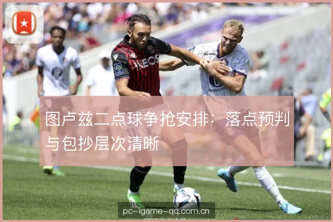图卢兹二点球争抢安排:落点预判与包抄层次清晰 图卢兹二点球争抢安排:落点预判与包抄层次清晰